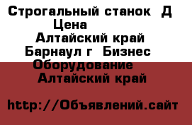 Строгальный станок 7Д36 › Цена ­ 180 000 - Алтайский край, Барнаул г. Бизнес » Оборудование   . Алтайский край